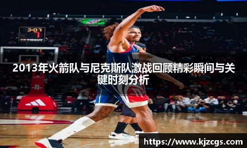 2013年火箭队与尼克斯队激战回顾精彩瞬间与关键时刻分析
