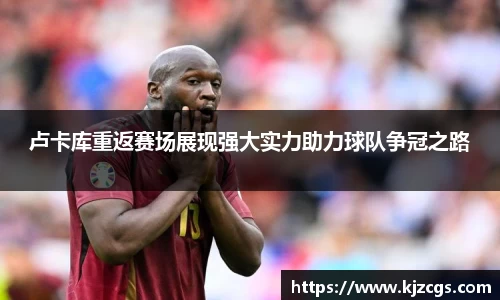 卢卡库重返赛场展现强大实力助力球队争冠之路