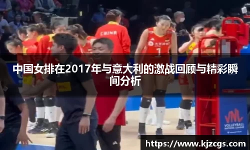中国女排在2017年与意大利的激战回顾与精彩瞬间分析