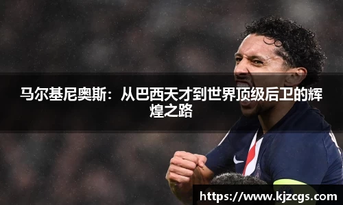 马尔基尼奥斯：从巴西天才到世界顶级后卫的辉煌之路