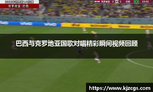 巴西与克罗地亚国歌对唱精彩瞬间视频回顾