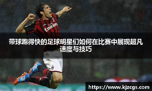 带球跑得快的足球明星们如何在比赛中展现超凡速度与技巧